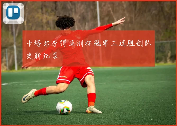 卡塔尔夺得亚洲杯冠军三连胜创队史新纪录