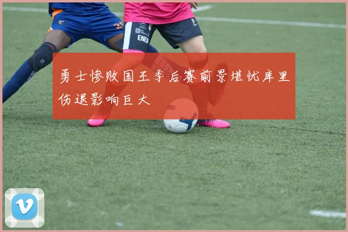 勇士惨败国王季后赛前景堪忧库里伤退影响巨大