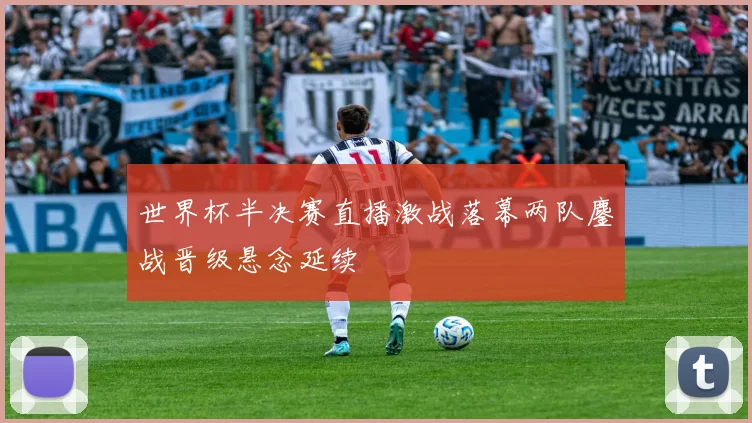 世界杯半决赛直播激战落幕两队鏖战晋级悬念延续