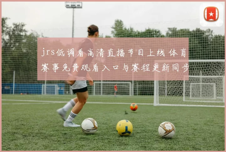 jrs低调看高清直播节目上线 体育赛事免费观看入口与赛程更新同步公布