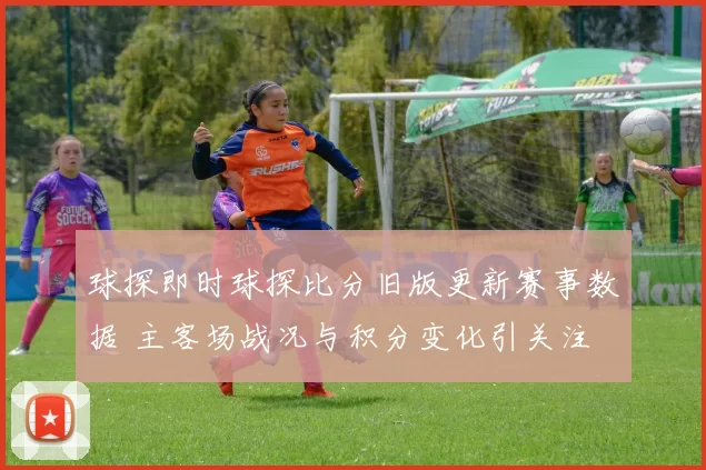 球探即时球探比分旧版更新赛事数据 主客场战况与积分变化引关注