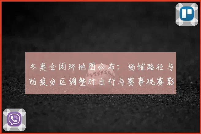 冬奥会闭环地图公布：场馆路径与防疫分区调整对出行与赛事观赛影响