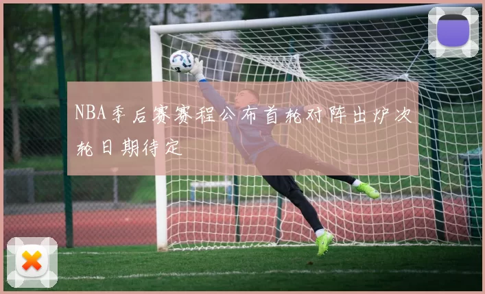 NBA季后赛赛程公布首轮对阵出炉次轮日期待定