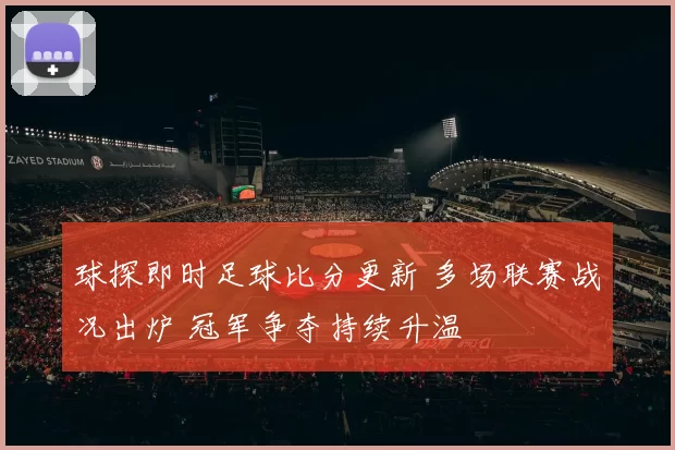 球探即时足球比分更新 多场联赛战况出炉 冠军争夺持续升温