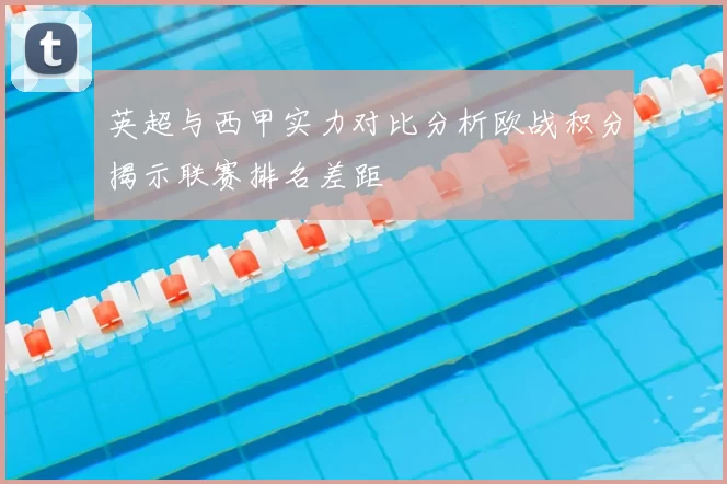 英超与西甲实力对比分析欧战积分揭示联赛排名差距