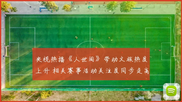 央视热播《人世间》带动文旅热度上升 相关赛事活动关注度同步走高