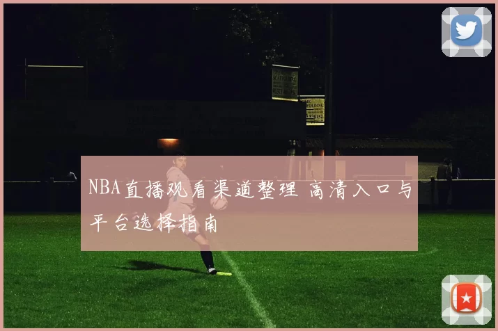 NBA直播观看渠道整理 高清入口与平台选择指南
