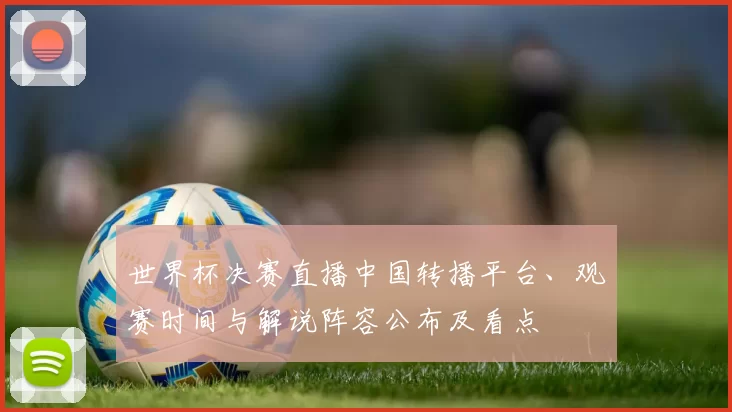 世界杯决赛直播中国转播平台、观赛时间与解说阵容公布及看点