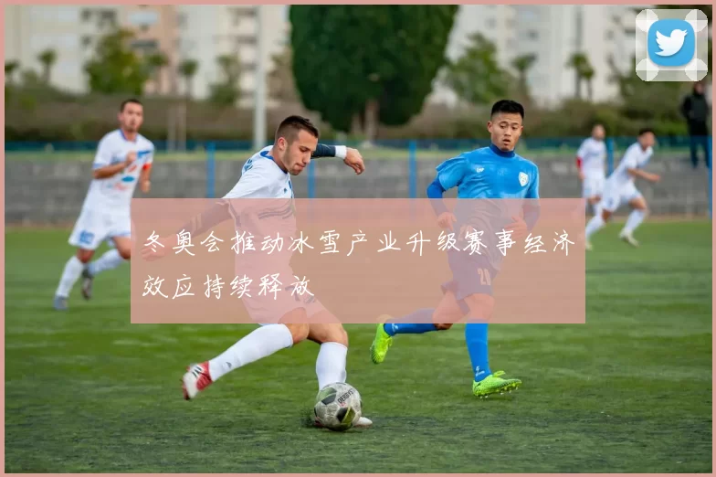 冬奥会推动冰雪产业升级赛事经济效应持续释放