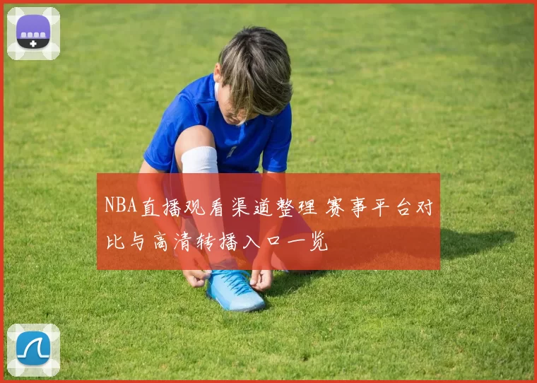 NBA直播观看渠道整理 赛事平台对比与高清转播入口一览