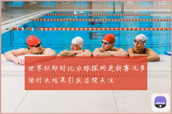 世界杯即时比分球探网更新赛况多场对决结果引发后续关注