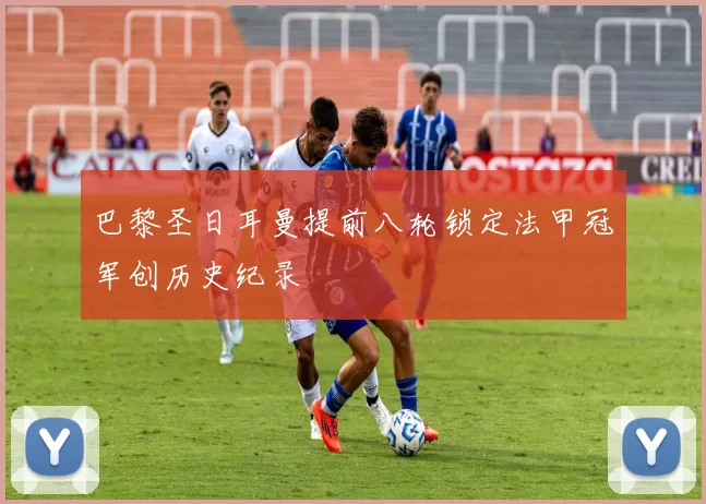 巴黎圣日耳曼提前八轮锁定法甲冠军创历史纪录