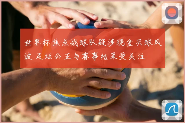 世界杯焦点战球队疑涉现金买球风波 足坛公正与赛事结果受关注