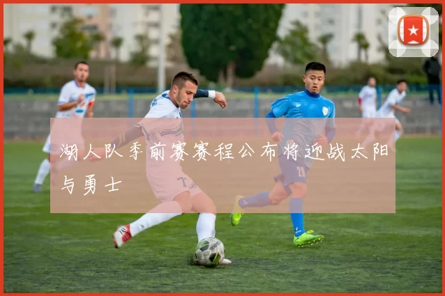 湖人队季前赛赛程公布将迎战太阳与勇士