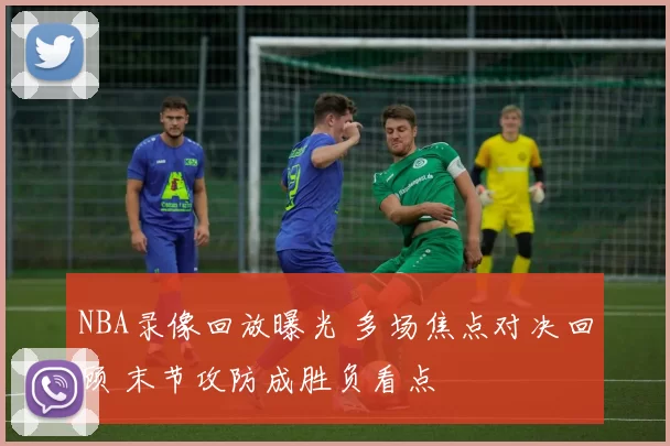 NBA录像回放曝光 多场焦点对决回顾 末节攻防成胜负看点