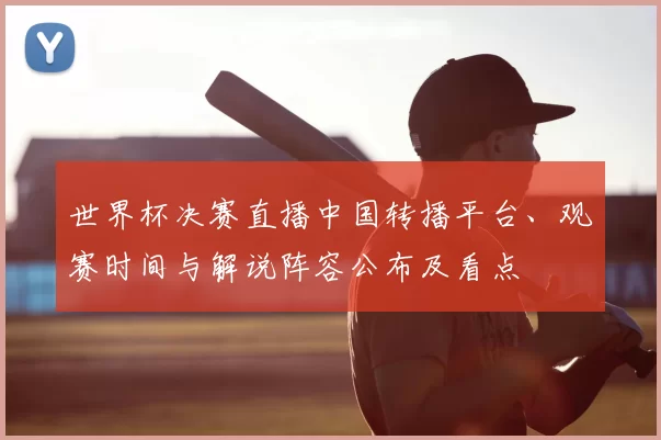 世界杯决赛直播中国转播平台、观赛时间与解说阵容公布及看点