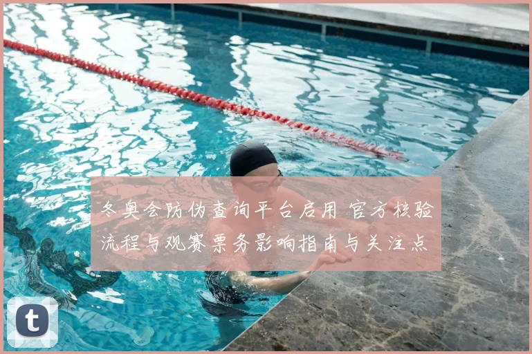 冬奥会防伪查询平台启用 官方核验流程与观赛票务影响指南与关注点