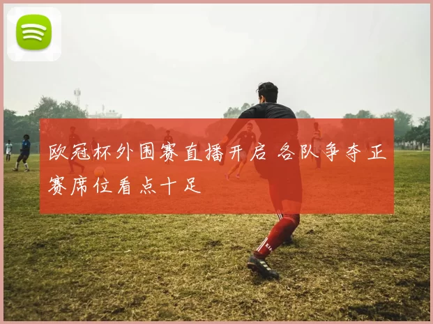 欧冠杯外围赛直播开启 各队争夺正赛席位看点十足