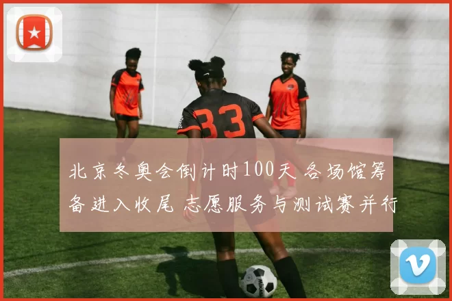 北京冬奥会倒计时100天 各场馆筹备进入收尾 志愿服务与测试赛并行