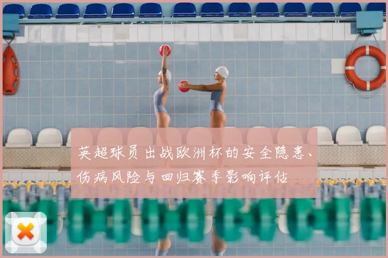 英超球员出战欧洲杯的安全隐患、伤病风险与回归赛季影响评估