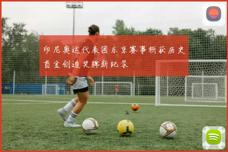 印尼奥运代表团东京赛事斩获历史首金创造奖牌新纪录