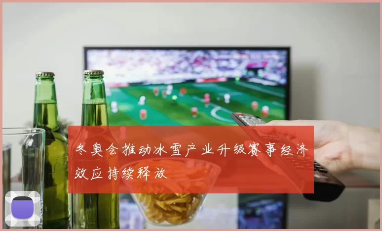 冬奥会推动冰雪产业升级赛事经济效应持续释放