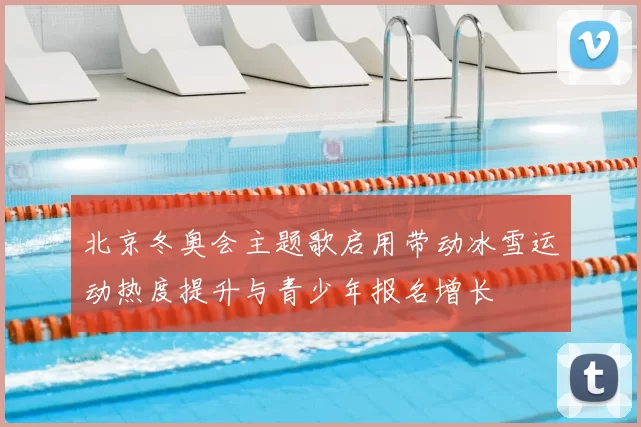 北京冬奥会主题歌启用带动冰雪运动热度提升与青少年报名增长
