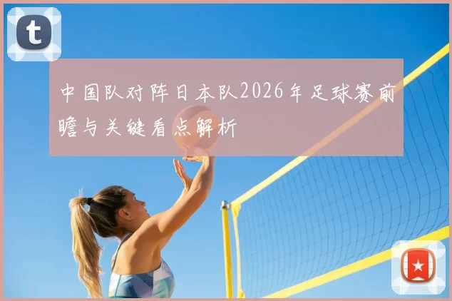 中国队对阵日本队2026年足球赛前瞻与关键看点解析