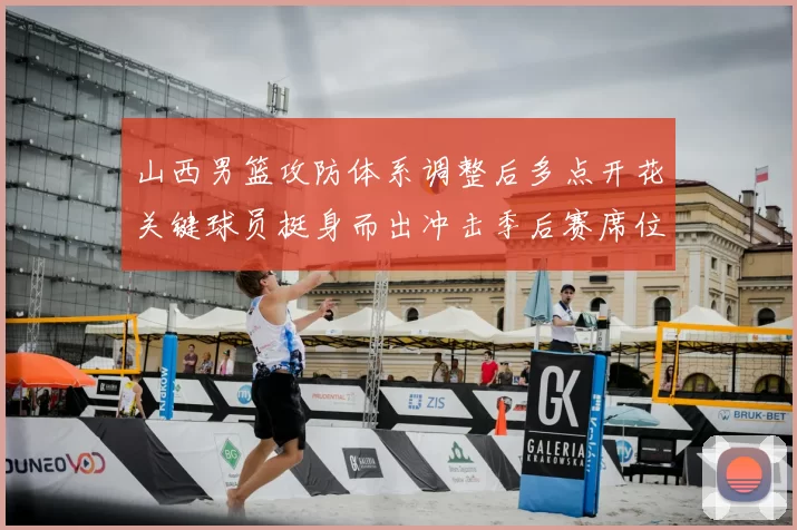 山西男篮攻防体系调整后多点开花关键球员挺身而出冲击季后赛席位