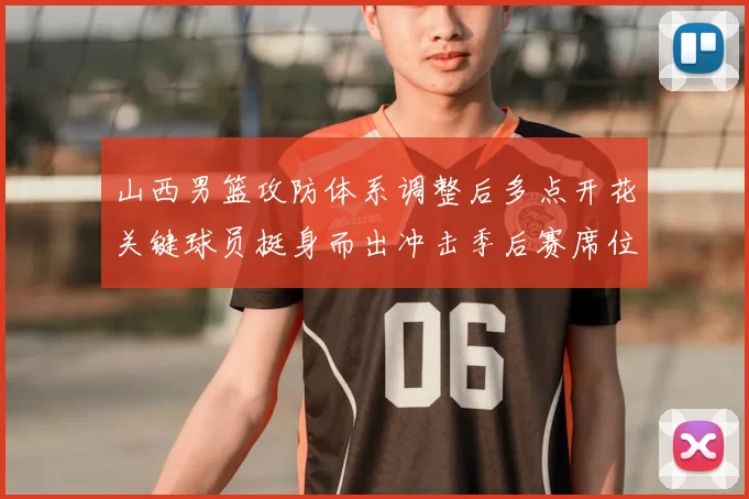 山西男篮攻防体系调整后多点开花关键球员挺身而出冲击季后赛席位