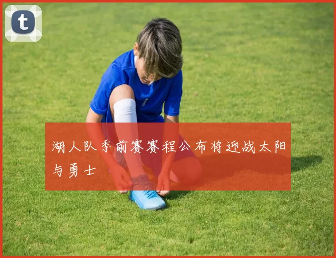 湖人队季前赛赛程公布将迎战太阳与勇士