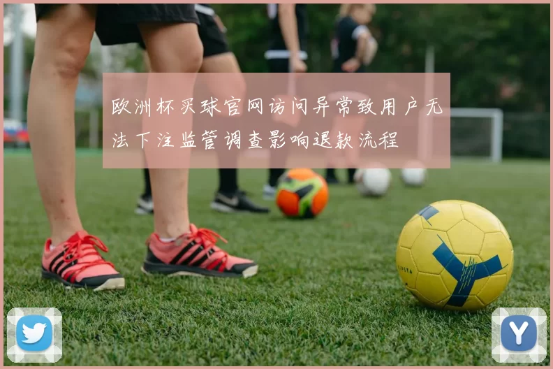 欧洲杯买球官网访问异常致用户无法下注监管调查影响退款流程