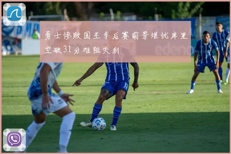 勇士惨败国王季后赛前景堪忧库里空砍31分难阻失利