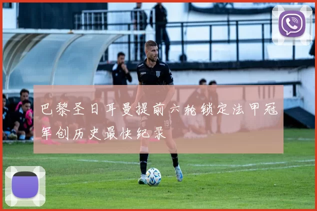 巴黎圣日耳曼提前六轮锁定法甲冠军创历史最快纪录