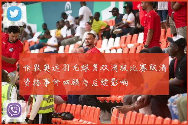 伦敦奥运羽毛球男双消极比赛取消资格事件回顾与后续影响