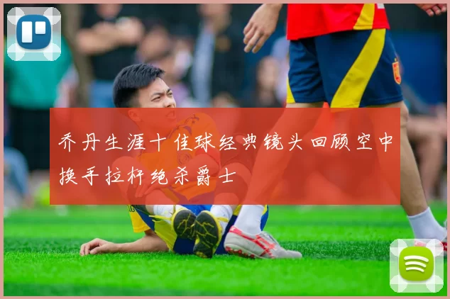 乔丹生涯十佳球经典镜头回顾空中换手拉杆绝杀爵士