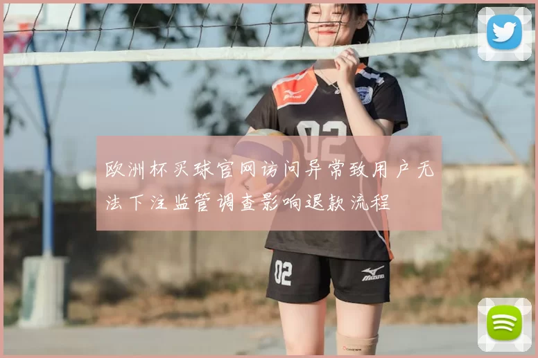 欧洲杯买球官网访问异常致用户无法下注监管调查影响退款流程