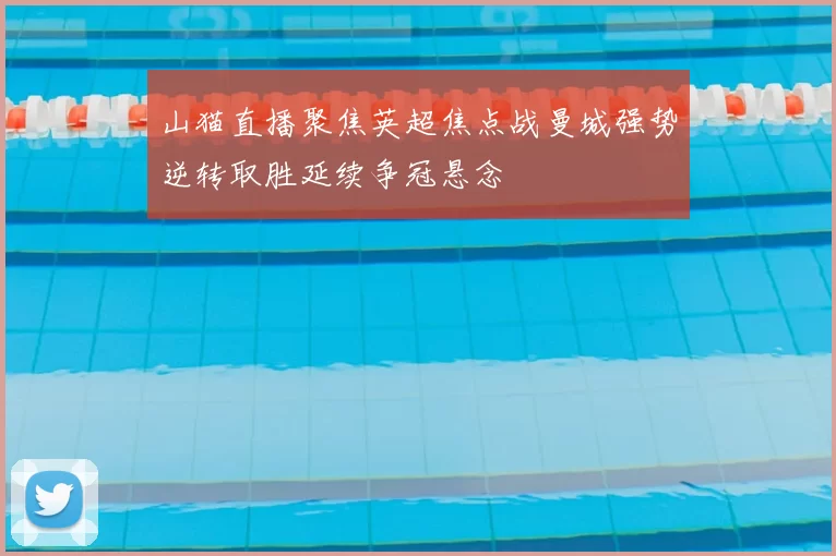 山猫直播聚焦英超焦点战曼城强势逆转取胜延续争冠悬念