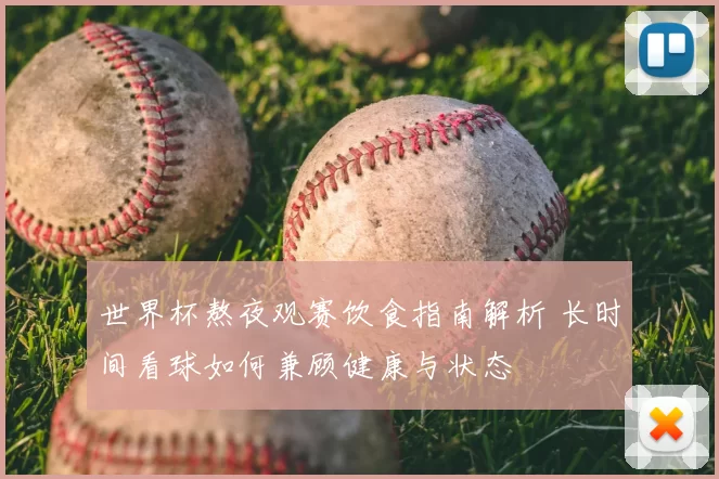 世界杯熬夜观赛饮食指南解析 长时间看球如何兼顾健康与状态