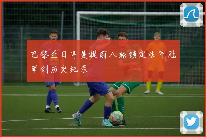 巴黎圣日耳曼提前八轮锁定法甲冠军创历史纪录