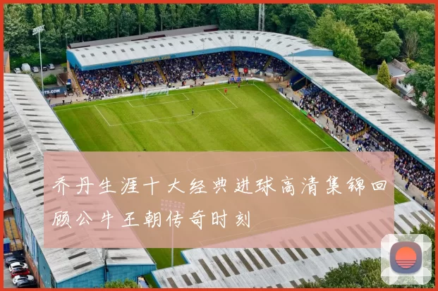 乔丹生涯十大经典进球高清集锦回顾公牛王朝传奇时刻