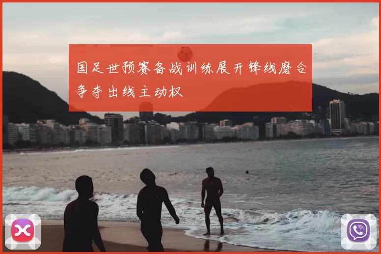 国足世预赛备战训练展开锋线磨合争夺出线主动权