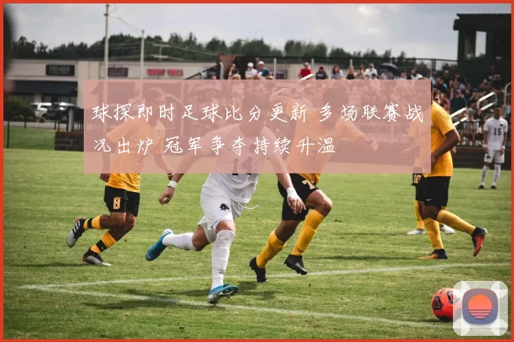 球探即时足球比分更新 多场联赛战况出炉 冠军争夺持续升温