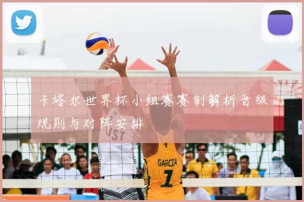 卡塔尔世界杯小组赛赛制解析晋级规则与对阵安排