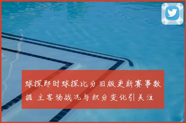 球探即时球探比分旧版更新赛事数据 主客场战况与积分变化引关注
